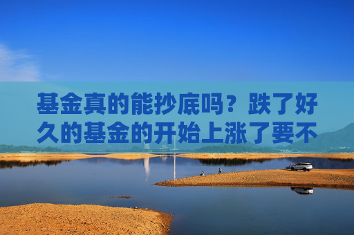 基金真的能抄底吗？跌了好久的基金的开始上涨了要不要赎回？