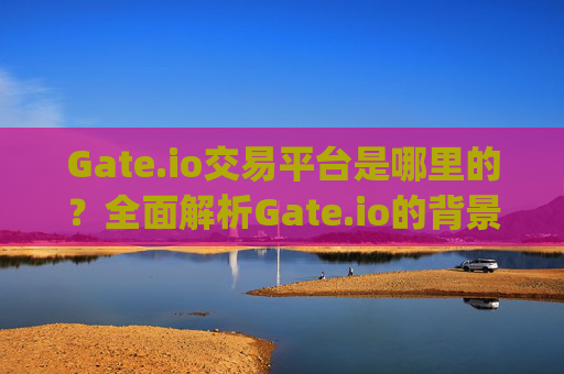Gate.io交易平台是哪里的？全面解析Gate.io的背景与特点 gateio交易平台是哪里的