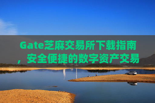 Gate芝麻交易所下载指南，安全便捷的数字资产交易平台 gate芝麻交易所下载