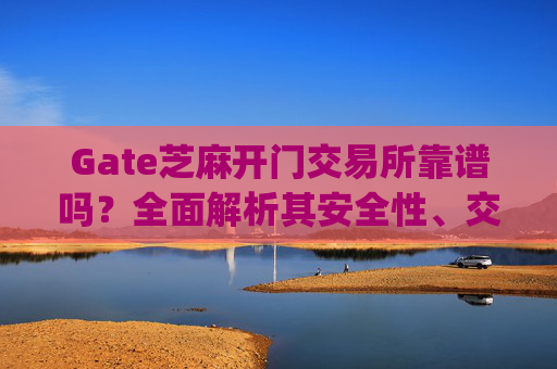 Gate芝麻开门交易所靠谱吗？全面解析其安全性、交易体验与用户口碑 gate芝麻开门交易所靠谱吗