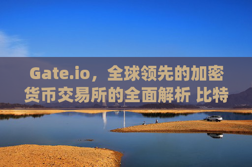 Gate.io，全球领先的加密货币交易所的全面解析 比特币交易所gate.io
