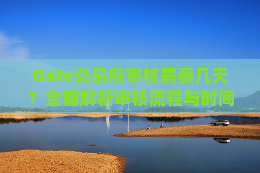 Gate交易所审核需要几天？全面解析审核流程与时间 gate交易所审核需要几天