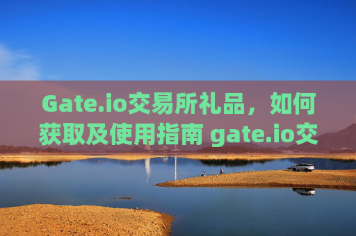 Gate.io交易所礼品，如何获取及使用指南 gate.io交易所礼品