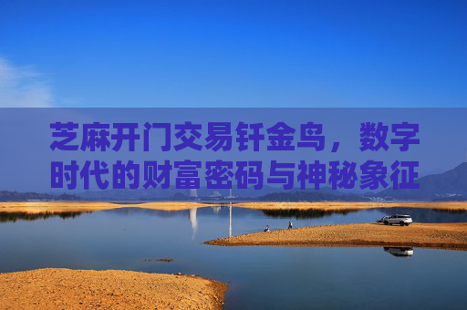 芝麻开门交易钎金鸟，数字时代的财富密码与神秘象征 芝麻开门交易钎金鸟