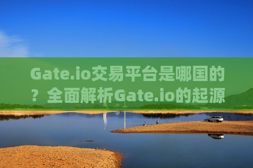 Gate.io交易平台是哪国的？全面解析Gate.io的起源与发展 gateio交易平台是哪国的