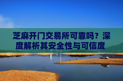 芝麻开门交易所可靠吗？深度解析其安全性与可信度 芝麻开门交易所可靠吗