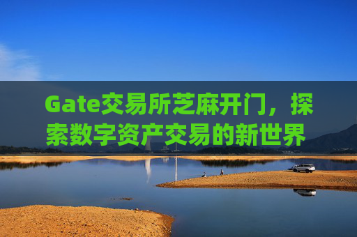 Gate交易所芝麻开门，探索数字资产交易的新世界 gate交易所芝麻开门