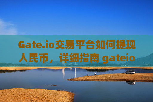 Gate.io交易平台如何提现人民币，详细指南 gateio交易平台如何提现人民币