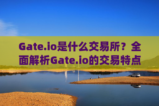 Gate.io是什么交易所？全面解析Gate.io的交易特点与安全性 gateio是是什么交易所