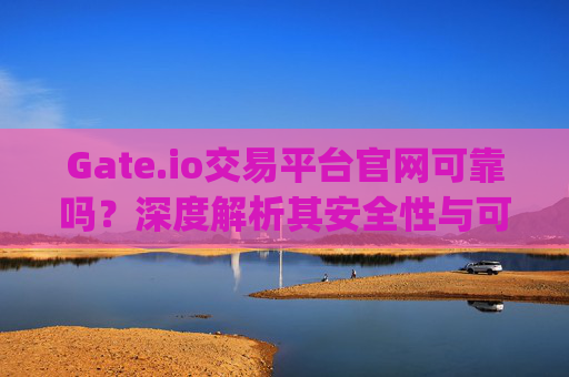 Gate.io交易平台官网可靠吗？深度解析其安全性与可信度 gateio交易平台官网可靠吗
