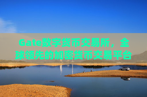 Gate数字货币交易所，全球领先的加密货币交易平台 gate数字货币交易所
