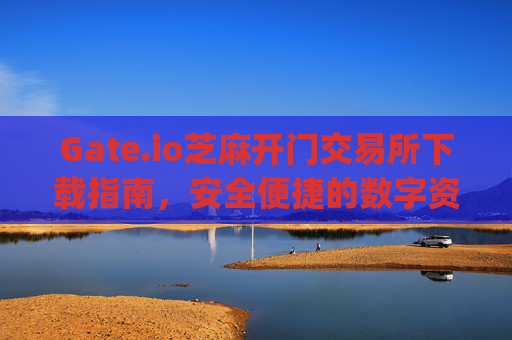 Gate.io芝麻开门交易所下载指南，安全便捷的数字资产交易平台 gateio芝麻开门交易所下载
