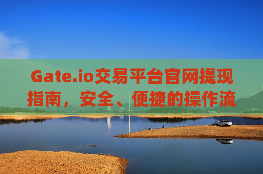 Gate.io交易平台官网提现指南，安全、便捷的操作流程 gateio交易平台官网提现