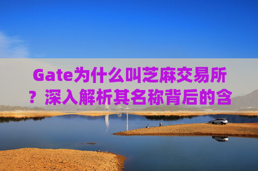 Gate为什么叫芝麻交易所？深入解析其名称背后的含义 gate为什么叫芝麻交易所