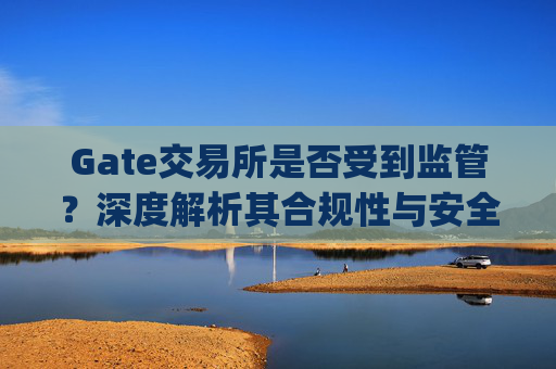 Gate交易所是否受到监管？深度解析其合规性与安全性 gate交易所监管吗