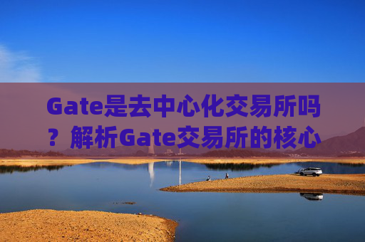 Gate是去中心化交易所吗？解析Gate交易所的核心特性 gate是去中心化交易所吗