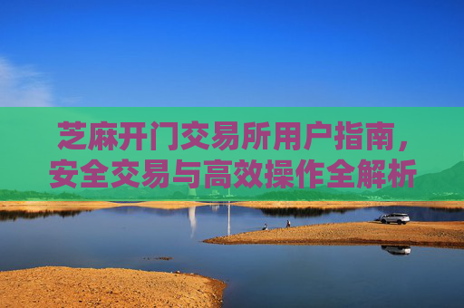芝麻开门交易所用户指南，安全交易与高效操作全解析 芝麻开门交易所用户