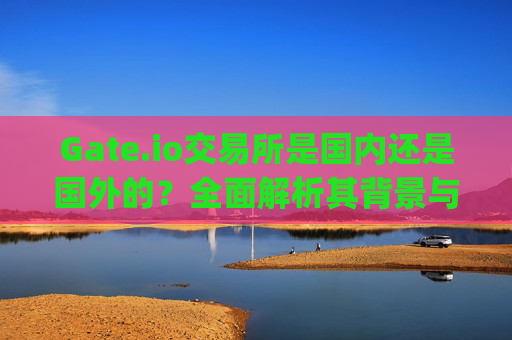 Gate.io交易所是国内还是国外的？全面解析其背景与运营情况 gateio交易所是国内还是国外的