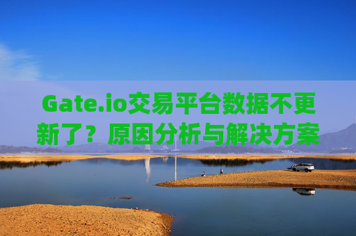Gate.io交易平台数据不更新了？原因分析与解决方案 gateio交易平台数据不更新了