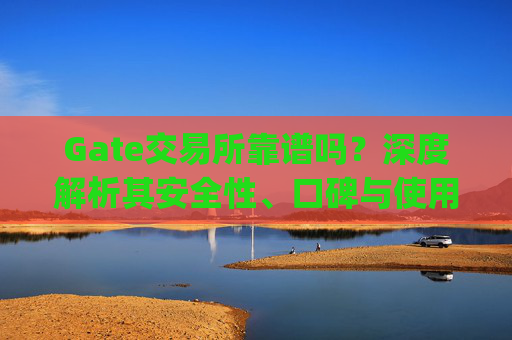 Gate交易所靠谱吗？深度解析其安全性、口碑与使用体验 gate交易所靠谱吗