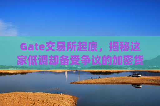 Gate交易所起底，揭秘这家低调却备受争议的加密货币平台 gate交易所起底