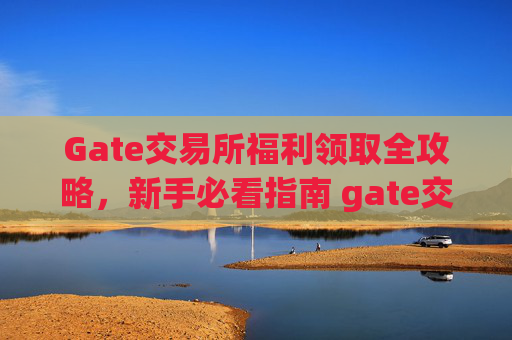Gate交易所福利领取全攻略，新手必看指南 gate交易所怎么领取福利