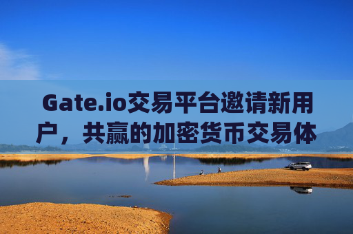 Gate.io交易平台邀请新用户，共赢的加密货币交易体验 gateio交易平台邀请新用户