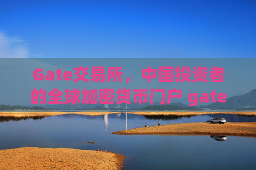 Gate交易所，中国投资者的全球加密货币门户 gate中国人交易所