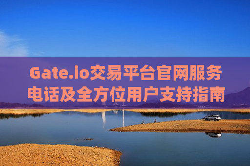 Gate.io交易平台官网服务电话及全方位用户支持指南 gateio交易平台官网服务电话