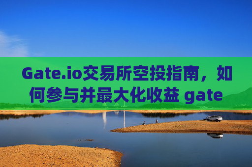 Gate.io交易所空投指南，如何参与并最大化收益 gate.io交易所空投
