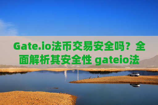 Gate.io法币交易安全吗？全面解析其安全性 gateio法币交易安全吗