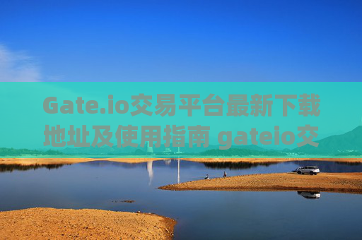 Gate.io交易平台最新下载地址及使用指南 gateio交易平台最新下载地址