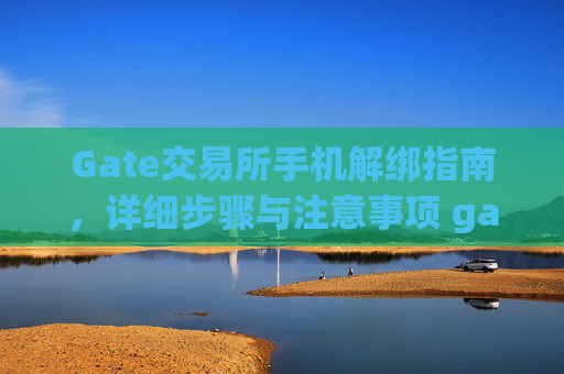 Gate交易所手机解绑指南，详细步骤与注意事项 gate交易所手机怎么解绑