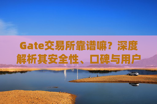 Gate交易所靠谱嘛？深度解析其安全性、口碑与用户体验 gate交易所靠谱嘛