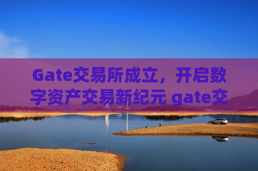 Gate交易所成立，开启数字资产交易新纪元 gate交易所成立