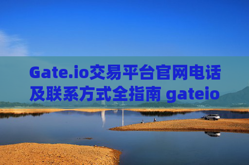 Gate.io交易平台官网电话及联系方式全指南 gateio交易平台官网电话