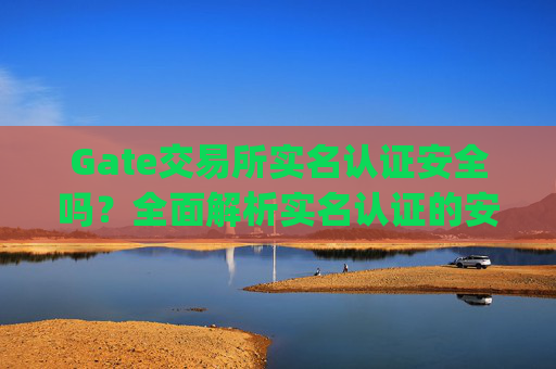 Gate交易所实名认证安全吗？全面解析实名认证的安全性 gate交易所实名认证安全吗