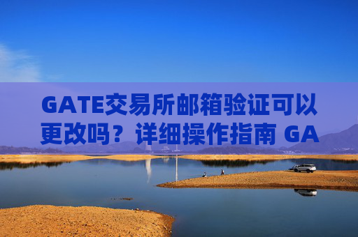 GATE交易所邮箱验证可以更改吗？详细操作指南 GATE交易所邮箱验证可以更改吗