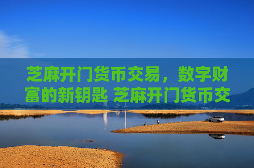 芝麻开门货币交易，数字财富的新钥匙 芝麻开门货币交易