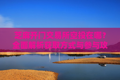 芝麻开门交易所空投在哪？全面解析获取方式与参与攻略 芝麻开门交易所空投在哪