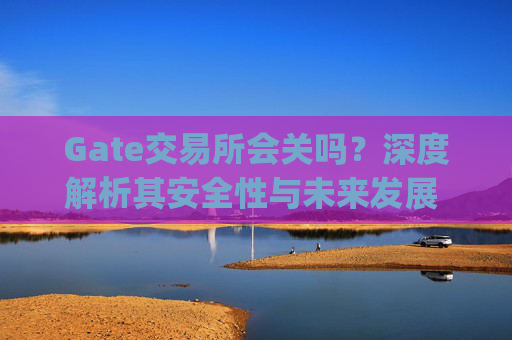 Gate交易所会关吗？深度解析其安全性与未来发展 gate交易所会关吗