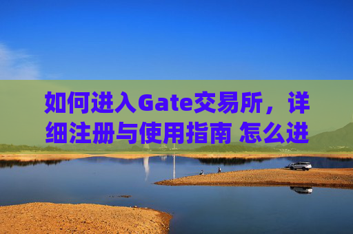 如何进入Gate交易所，详细注册与使用指南 怎么进gate交易所