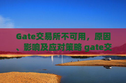 Gate交易所不可用，原因、影响及应对策略 gate交易所不可用