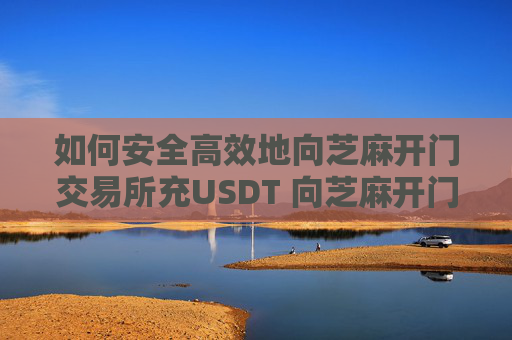 如何安全高效地向芝麻开门交易所充USDT 向芝麻开门交易所充usdt