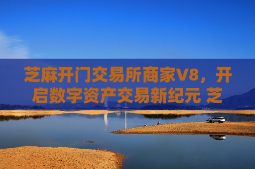 芝麻开门交易所商家V8，开启数字资产交易新纪元 芝麻开门交易所商家v8