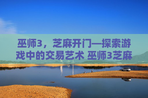 巫师3，芝麻开门—探索游戏中的交易艺术 巫师3芝麻开门做交易