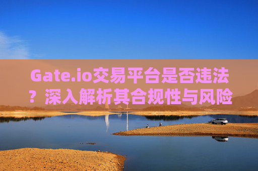 Gate.io交易平台是否违法？深入解析其合规性与风险