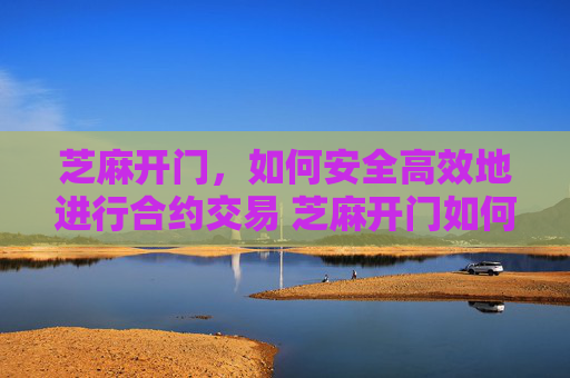 芝麻开门，如何安全高效地进行合约交易 芝麻开门如何做合约交易