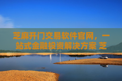 芝麻开门交易软件官网，一站式金融投资解决方案 芝麻开门交易软件官网