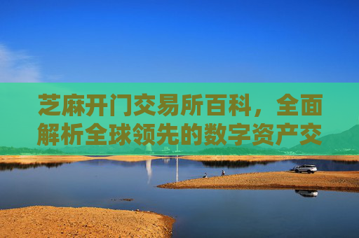 芝麻开门交易所百科，全面解析全球领先的数字资产交易平台 芝麻开门交易所百科